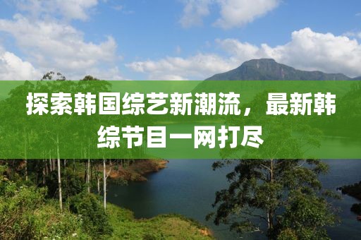 探索韩国综艺新潮流，最新韩综节目一网打尽