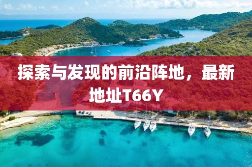 探索与发现的前沿阵地，最新地址T66Y