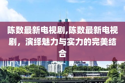 陈数最新电视剧,陈数最新电视剧，演绎魅力与实力的完美结合