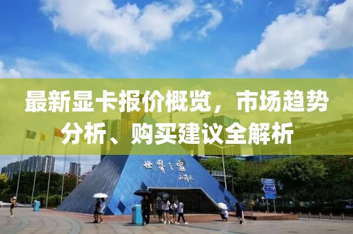 最新显卡报价概览，市场趋势分析、购买建议全解析