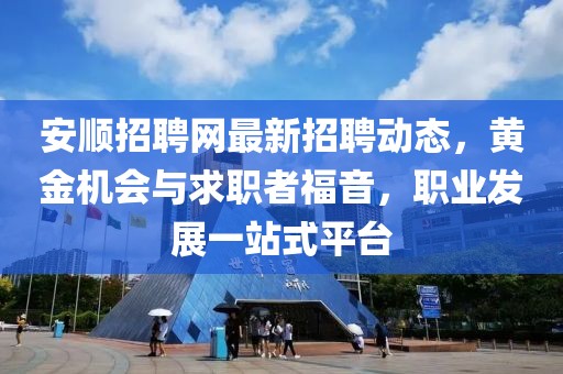 安顺招聘网最新招聘动态，黄金机会与求职者福音，职业发展一站式平台