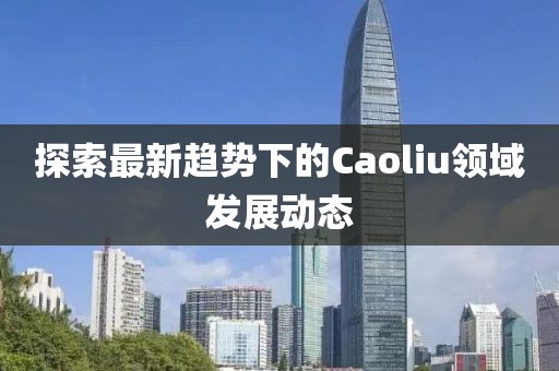 探索最新趋势下的Caoliu领域发展动态