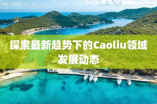 探索最新趋势下的Caoliu领域发展动态