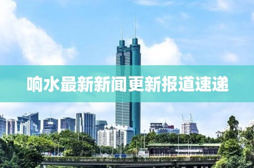 响水最新新闻更新报道速递