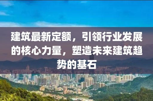 建筑最新定额，引领行业发展的核心力量，塑造未来建筑趋势的基石