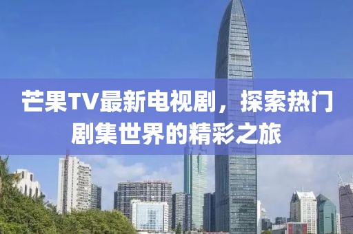 芒果TV最新电视剧，探索热门剧集世界的精彩之旅