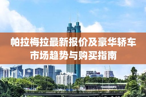 帕拉梅拉最新报价及豪华轿车市场趋势与购买指南