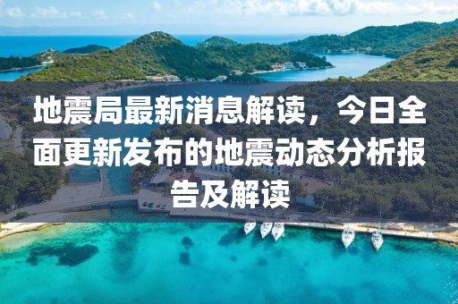 地震局最新消息解读，今日全面更新发布的地震动态分析报告及解读