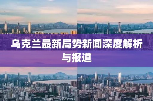 乌克兰最新局势新闻深度解析与报道