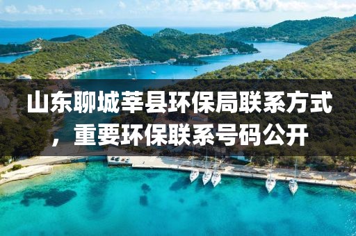 山东聊城莘县环保局联系方式，重要环保联系号码公开