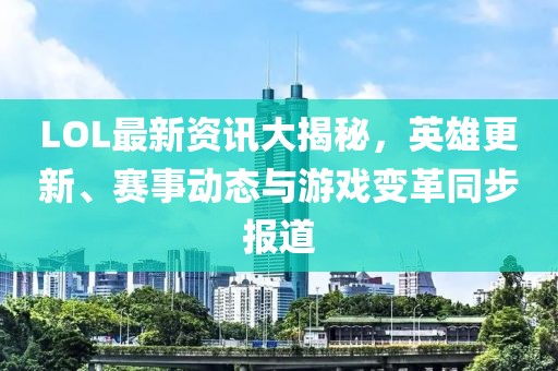 LOL最新资讯大揭秘，英雄更新、赛事动态与游戏变革同步报道