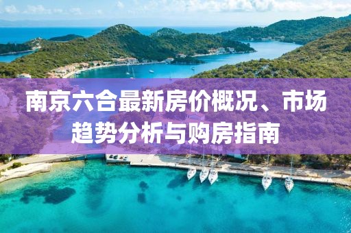 南京六合最新房价概况、市场趋势分析与购房指南