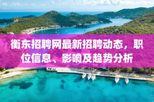 衡东招聘网最新招聘动态，职位信息、影响及趋势分析