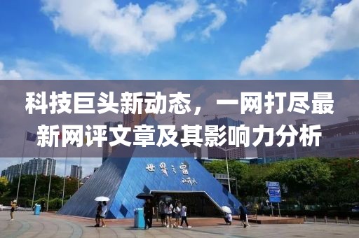 科技巨头新动态，一网打尽最新网评文章及其影响力分析