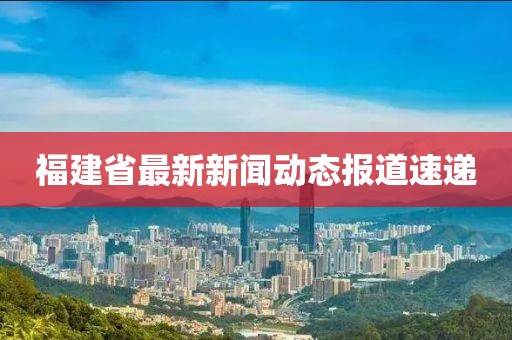 福建省最新新闻动态报道速递