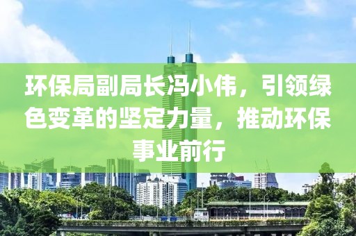 环保局副局长冯小伟，引领绿色变革的坚定力量，推动环保事业前行