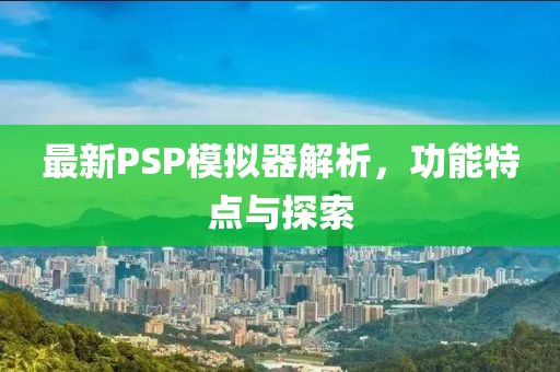 最新PSP模拟器解析，功能特点与探索