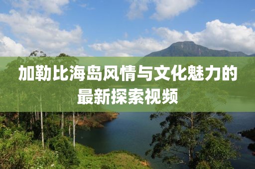 加勒比海岛风情与文化魅力的最新探索视频