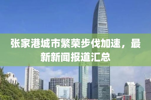 张家港城市繁荣步伐加速，最新新闻报道汇总