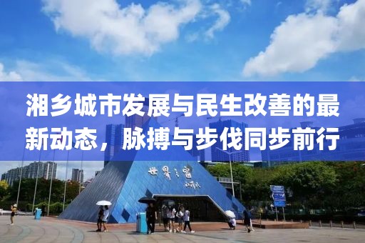 湘乡城市发展与民生改善的最新动态，脉搏与步伐同步前行