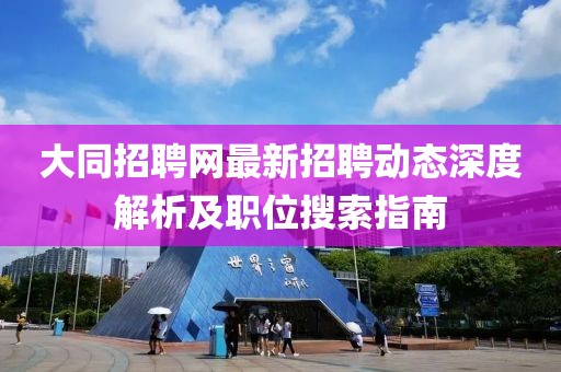 大同招聘网最新招聘动态深度解析及职位搜索指南