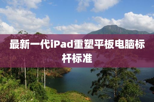 最新一代iPad重塑平板电脑标杆标准