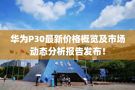 华为P30最新价格概览及市场动态分析报告发布！