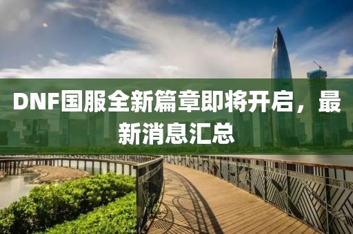 DNF国服全新篇章即将开启，最新消息汇总