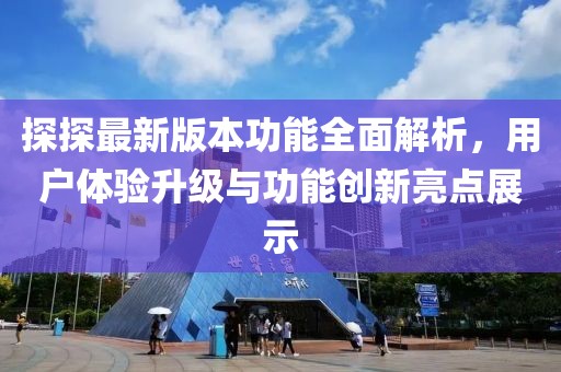 探探最新版本功能全面解析，用户体验升级与功能创新亮点展示