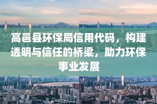 高邑县环保局信用代码，构建透明与信任的桥梁，助力环保事业发展