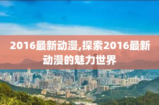 2016最新动漫,探索2016最新动漫的魅力世界