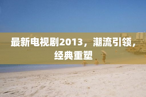 最新电视剧2013，潮流引领，经典重塑