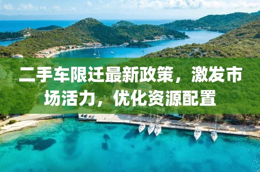 二手车限迁最新政策，激发市场活力，优化资源配置