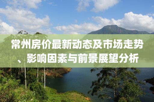 常州房价最新动态及市场走势、影响因素与前景展望分析