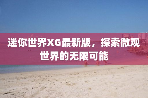 迷你世界XG最新版，探索微观世界的无限可能