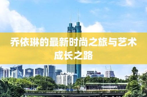 乔依琳的最新时尚之旅与艺术成长之路