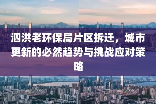 泗洪老环保局片区拆迁，城市更新的必然趋势与挑战应对策略