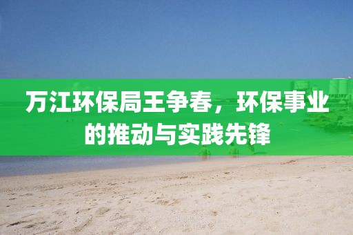 万江环保局王争春，环保事业的推动与实践先锋