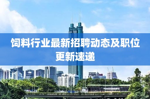 饲料行业最新招聘动态及职位更新速递