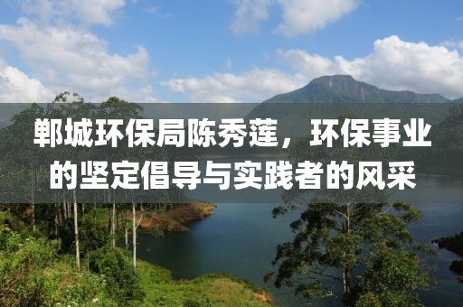 郸城环保局陈秀莲，环保事业的坚定倡导与实践者的风采