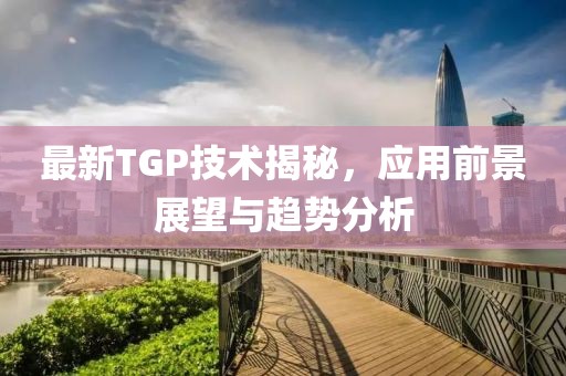 最新TGP技术揭秘，应用前景展望与趋势分析