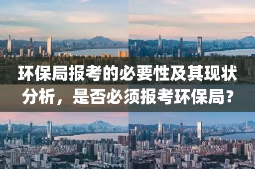 环保局报考的必要性及其现状分析，是否必须报考环保局？