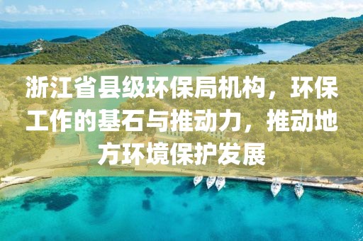 浙江省县级环保局机构，环保工作的基石与推动力，推动地方环境保护发展