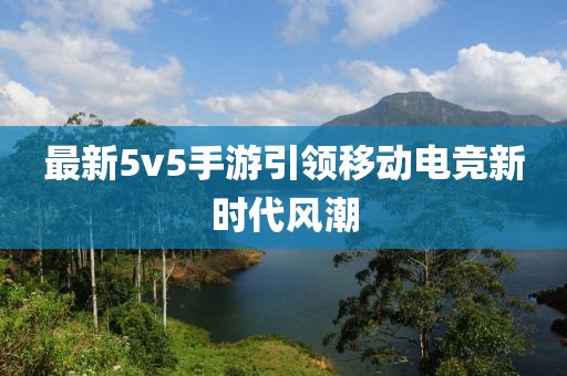 最新5v5手游引领移动电竞新时代风潮