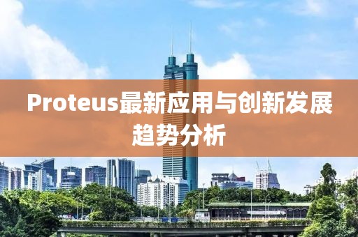 Proteus最新应用与创新发展趋势分析