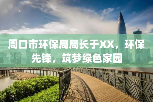 周口市环保局局长于XX，环保先锋，筑梦绿色家园