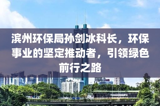 滨州环保局孙剑冰科长，环保事业的坚定推动者，引领绿色前行之路