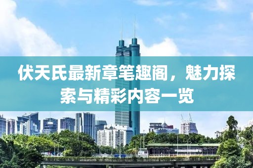 伏天氏最新章笔趣阁，魅力探索与精彩内容一览