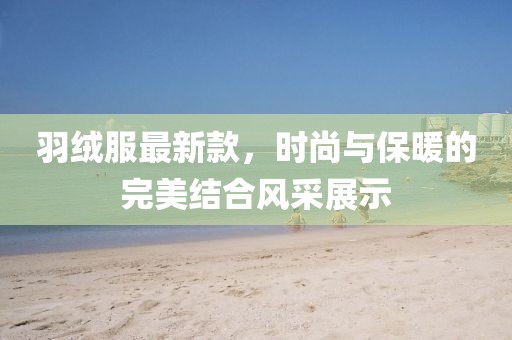 羽绒服最新款，时尚与保暖的完美结合风采展示