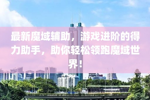 最新魔域辅助，游戏进阶的得力助手，助你轻松领跑魔域世界！